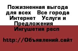 Пожизненная выгода для всех - Все города Интернет » Услуги и Предложения   . Ингушетия респ.